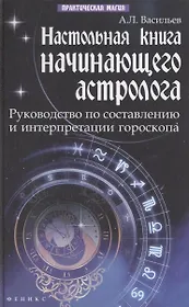 Настольная книга начинающего астролога : руководство по составлению и интерпретации гороскопа / Изд. 2-е