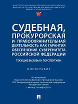 Судебная, прокурорская и правоохранительная деятельность как гарантия обеспечения суверенитета Российской Федерации. Текущие вызовы и перспективы. Монография