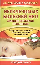 Неизлечимых болезней нет! Древние практики исцеления