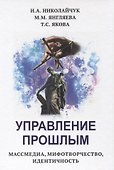 Управление прошлым. Массмедиа, мифотворчество, идентичность - 0