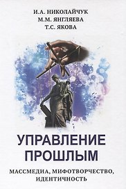 Управление прошлым. Массмедиа, мифотворчество, идентичность