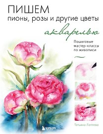 Пишем пионы, розы и другие цветы акварелью. Пошаговые мастер-классы по живописи