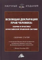 Всеобщая декларация прав человека: Теория и практика в Российской правовой системе. Сборник статей по материалам Общероссийской конференции, посвященной годовщине подписания Всеобщей декларации прав человека ООН г.Москва, 10 октября 2019 г.