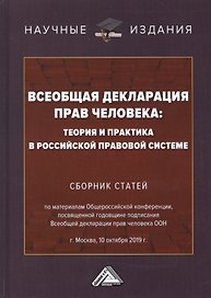 Всеобщая декларация прав человека: Теория и практика в Российской правовой системе. Сборник статей по материалам Общероссийской конференции, посвященной годовщине подписания Всеобщей декларации прав человека ООН г.Москва, 10 октября 2019 г.