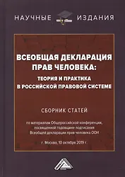 Всеобщая декларация прав человека: Теория и практика в Российской правовой системе. Сборник статей по материалам Общероссийской конференции, посвященной годовщине подписания Всеобщей декларации прав человека ООН г.Москва, 10 октября 2019 г.