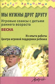Мы нужны друг другу. Игровые сеансы с детьми раннего возроста. Весна. Из опыта работы Центра игровой поддержки ребенка