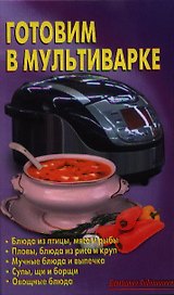 Готовим в мультиварке: Блюда из птицы, мяса и рыбы. Пловы, блюда из риса и круп. Мучные блюда и выпечка. Супы, щи и борщи. Овощные блюда