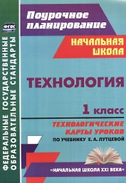Технология. 1 класс: технологические карты уроков по учебнику Е. А. Лутцевой. УМК "Начальная школа XXI века"