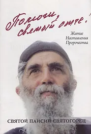 Помоги, святый отче! Преподобный Паисий Святогорец. Житие. Наставления. Пророчества