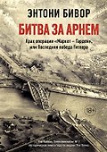 Битва за Арнем. Крах операции «Маркет – Гарден», или Последняя победа Гитлера - 0