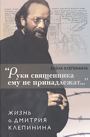 "Руки священника ему не принадлежат…". Жизнь о. Дмитрия Клепинина