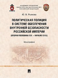 Политическая полиция в системе обеспечения внутренней безопасности Российской империи (вторая половина XIX–начало XX в.): монография