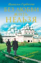 Без любви жить нельзя. Рассказы о святых и верующих