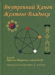 Внутренний Канон Желтого Владыки. В 7 томах. Том IV. Простые Вопросы: статьи 66-81