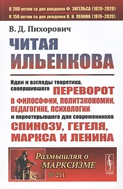Читая Ильенкова. Идеи и взгляды теоретика, совершившего переворот в философии, политэкономии, педагогике, психологии и переоткрывшего для современников Спинозу, Гегеля, Маркса и Ленина