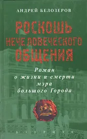 Роскошь нечеловеческого общения. Роман о жизни и смерти мэра большого Города