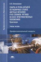 Сварка и резка деталей из различных сталей, цветных металлов и их сплавов, чугунов во всех пространственных положениях. Практикум. Учебное пособие
