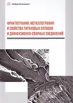 Фрактография, металлография и свойства титановых сплавов и диффузионно-сварных соединений. Монография