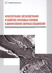 Фрактография, металлография и свойства титановых сплавов и диффузионно-сварных соединений. Монография
