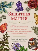 Защитная магия. Как очистить негативную энергию, заблокировать вредные влияния и принять свою силу