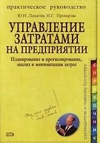 Управление затратами на предприятии : Планирование и прогнозирование, анализ и минимизация затрат : Практическое руководство