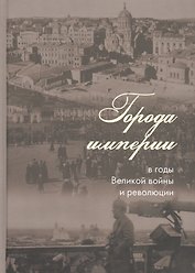 Города империи в годы Великой войны и революции: сборник статей