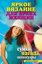 "Яркое вязание для ярких женщин. Сумки, одежда, аксессуары"
