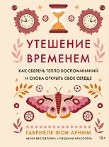 Утешение временем. Как сберечь тепло воспоминаний и снова открыть свое сердце