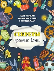 Секреты простых вещей. Моя первая энциклопедия с окошками