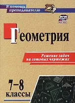 Геометрия. 7-8 классы. Решение задач на готовых чертежах. Издание 3-е, исправленное