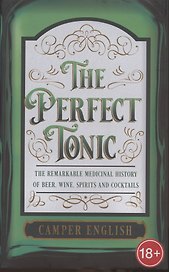 The Perfect Tonic: The Remarkable Medicinal History of Beer, Wine, Spirits and Cocktails