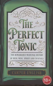 The Perfect Tonic: The Remarkable Medicinal History of Beer, Wine, Spirits and Cocktails