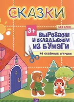 Сказки. Вырезаем и складываем из бумаги. Без клея! 44 объемные игрушки 3+