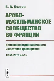 Арабо-мусульманское сообщество во Франции. Исламская идентификация и светская демократия (1980--2016 годы)