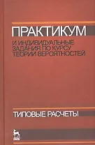 Практикум и индивидуальные задания по курсу теории вероятностей (типовые расчеты). Учебное пособие.