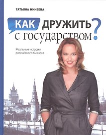 Как дружить с государством Реальные истории российского бизнеса (Минеева)