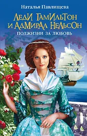 Леди Гамильтон и адмирал Нельсон. Полжизни за любовь