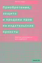 Приобретение, защита и продажа прав на издательские проекты. Краткое руководство для издателей