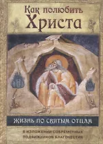 Как полюбить Христа. Жизнь по творениям святых отцов на примерах и в изложении современных подвижников благочестия