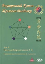 Внутренний Канон Желтого Владыки. Хуан Ди Нэй Цзин. В семи томах. Том I. Простые Вопросы: статьи 1-11