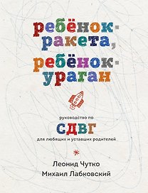 Ребенок-ракета, ребенок-ураган. Руководство по СДВГ для любящих и уставших родителей