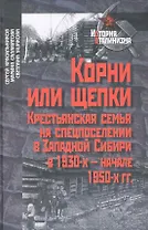 Корни или щепки. Крестьянская семья на спецпоселении в Западной Сибири в 1930-х - начале 1950-х гг. / (2 изд) (История сталинизма). Красильников С. и др. (Росспэн)