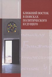 Ближний Восток в поисках политического будущего. Монография