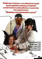 Рабочая тетрадь для обязательной аудиторной и внеаудиторной самостоятельной работы студентов по дисциплине "Основы сестринского дела" (мягк). Ефименко Е. и др. (УчКнига)