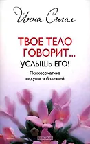 Твое тело говорит... Услышь его! Психосоматика недугов и болезней
