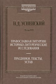 Православная литургия: историко-литургические исследования. Праздники, тексты, устав. Том. 3