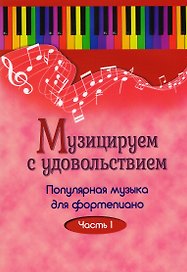Музицируем с удовольствием. Часть 1 (Популярная музыка для фортепиано)