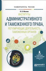 Институты административного и таможенного права, регулирующие деятельность таможенных органов. Учебное пособие для вузов