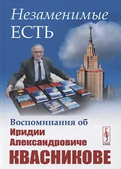 Незаменимые есть: Воспоминания об Иридии Александровиче Квасникове