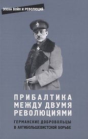 Прибалтика между двумя революциями. Германские добровольцы в антибольшевистской борьбе